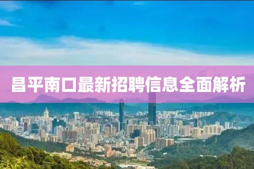 昌平南口最新招聘信息全面解析