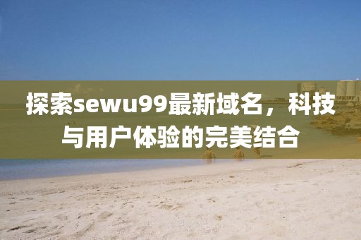 探索sewu99最新域名，科技與用戶體驗(yàn)的完美結(jié)合