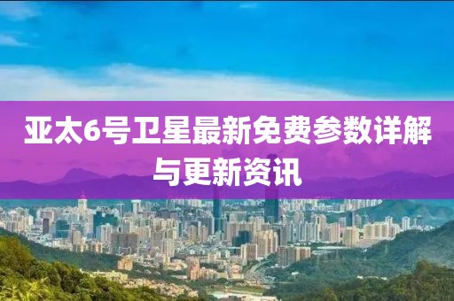 亞太6號衛(wèi)星最新免費參數(shù)詳解與更新資訊