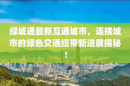 綠城通最新互通城市，連接城市的綠色交通紐帶新進展揭秘！