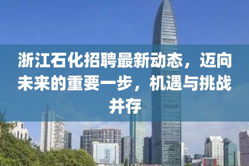 浙江石化招聘最新動態(tài)，邁向未來的重要一步，機(jī)遇與挑戰(zhàn)并存