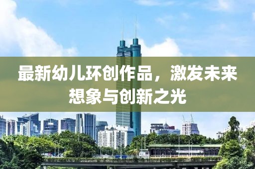 最新幼兒環(huán)創(chuàng)作品，激發(fā)未來想象與創(chuàng)新之光