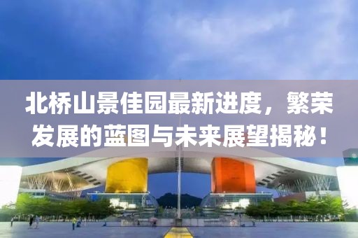 北橋山景佳園最新進(jìn)度，繁榮發(fā)展的藍(lán)圖與未來(lái)展望揭秘！