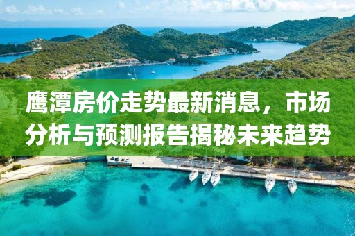 鷹潭房?jī)r(jià)走勢(shì)最新消息，市場(chǎng)分析與預(yù)測(cè)報(bào)告揭秘未來(lái)趨勢(shì)