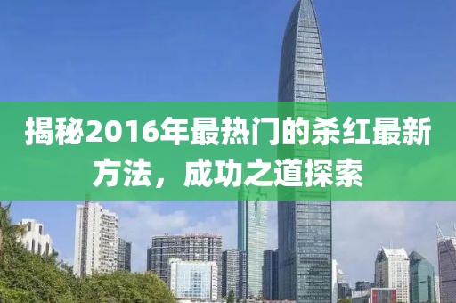 揭秘2016年最熱門(mén)的殺紅最新方法，成功之道探索