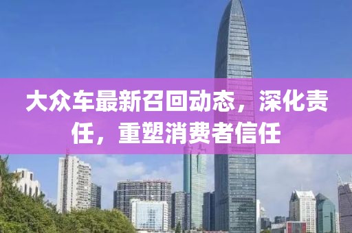 大眾車(chē)最新召回動(dòng)態(tài)，深化責(zé)任，重塑消費(fèi)者信任