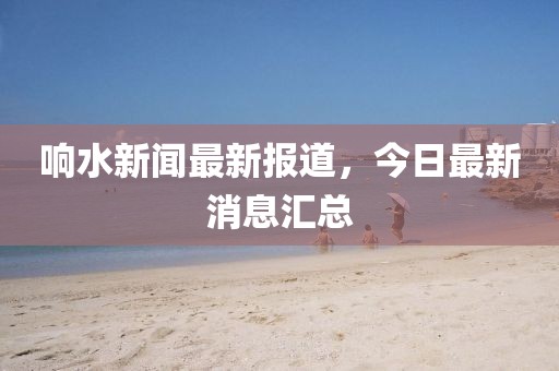 響水新聞最新報道，今日最新消息匯總