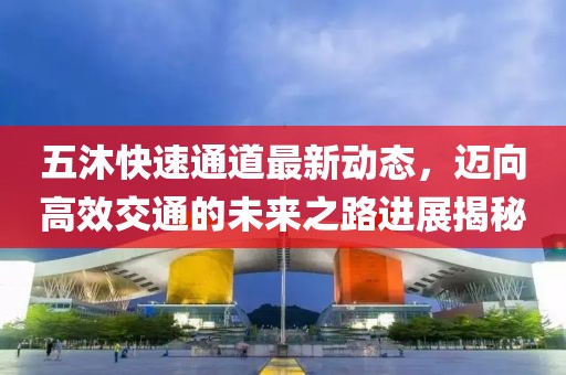 五沐快速通道最新動態(tài)，邁向高效交通的未來之路進展揭秘