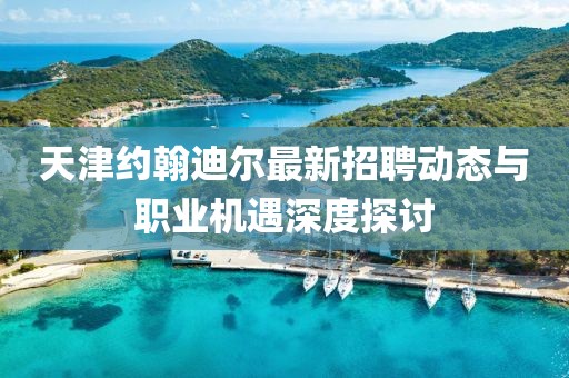 天津約翰迪爾最新招聘動態(tài)與職業(yè)機遇深度探討