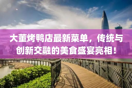 大董烤鴨店最新菜單，傳統(tǒng)與創(chuàng)新交融的美食盛宴亮相！