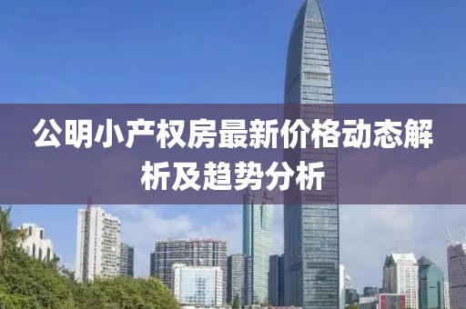 公明小產(chǎn)權(quán)房最新價(jià)格動(dòng)態(tài)解析及趨勢(shì)分析
