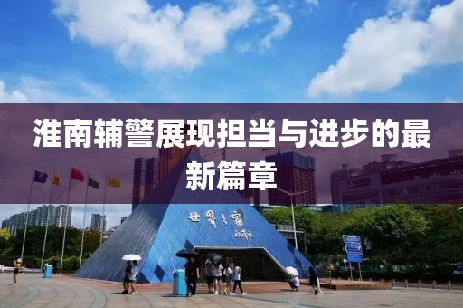 淮南輔警展現(xiàn)擔(dān)當(dāng)與進(jìn)步的最新篇章
