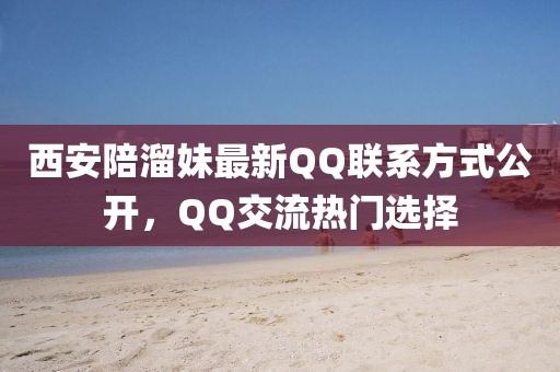 西安陪溜妹最新QQ聯(lián)系方式公開，QQ交流熱門選擇