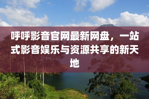 呼呼影音官網(wǎng)最新網(wǎng)盤，一站式影音娛樂(lè)與資源共享的新天地