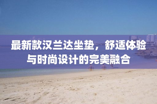 最新款漢蘭達坐墊，舒適體驗與時尚設(shè)計的完美融合