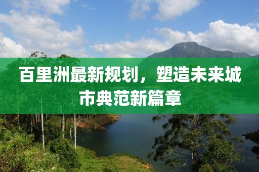 百里洲最新規(guī)劃，塑造未來城市典范新篇章