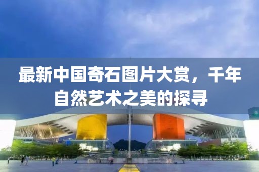 最新中國(guó)奇石圖片大賞，千年自然藝術(shù)之美的探尋