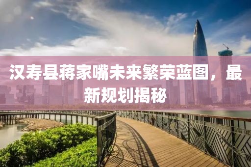 漢壽縣蔣家嘴未來繁榮藍(lán)圖，最新規(guī)劃揭秘