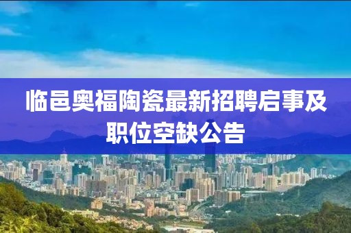 臨邑奧福陶瓷最新招聘啟事及職位空缺公告