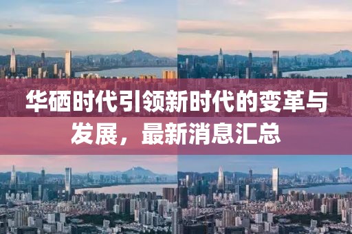 華硒時(shí)代引領(lǐng)新時(shí)代的變革與發(fā)展，最新消息匯總