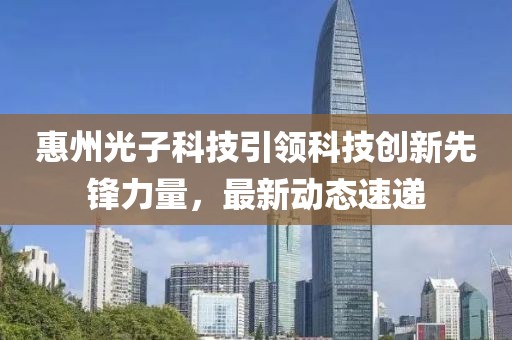 惠州光子科技引領科技創(chuàng)新先鋒力量，最新動態(tài)速遞