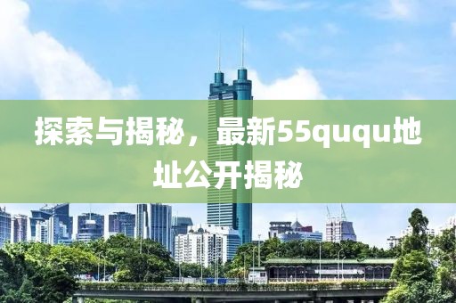 探索與揭秘，最新55ququ地址公開(kāi)揭秘