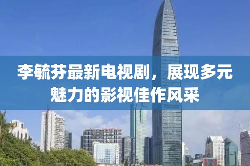 李毓芬最新電視劇，展現(xiàn)多元魅力的影視佳作風采
