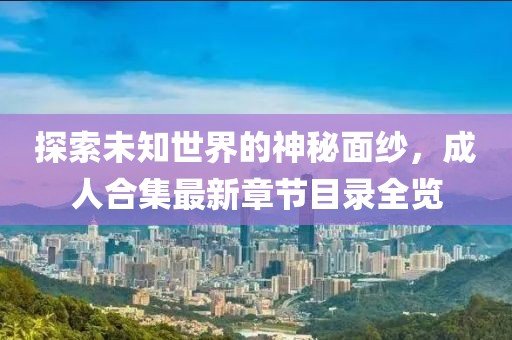 探索未知世界的神秘面紗，成人合集最新章節(jié)目錄全覽