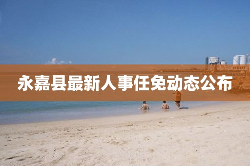 永嘉縣最新人事任免動態(tài)公布