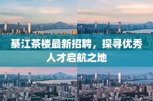 綦江茶樓最新招聘，探尋優(yōu)秀人才啟航之地