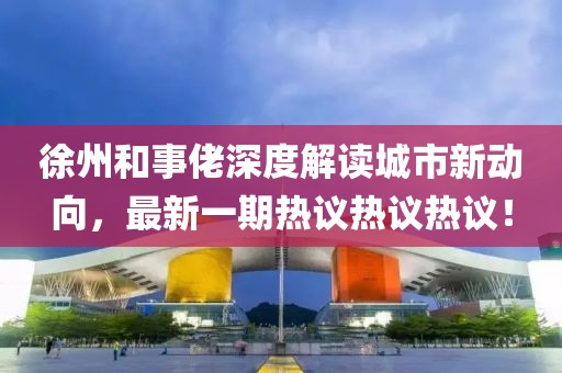 徐州和事佬深度解讀城市新動向，最新一期熱議熱議熱議！