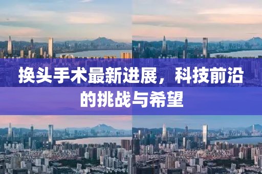 換頭手術(shù)最新進(jìn)展，科技前沿的挑戰(zhàn)與希望