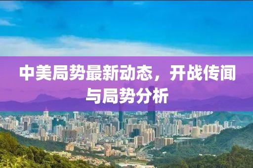 中美局勢最新動態(tài)，開戰(zhàn)傳聞與局勢分析