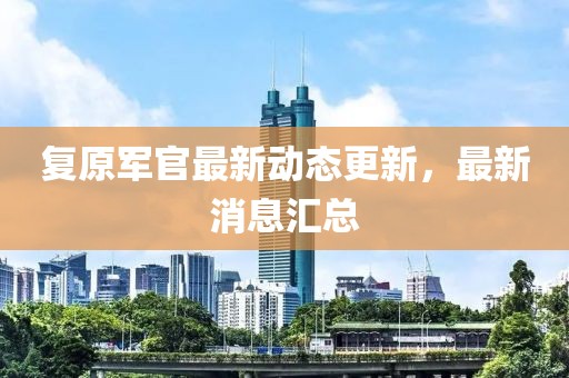 復(fù)原軍官最新動態(tài)更新，最新消息匯總