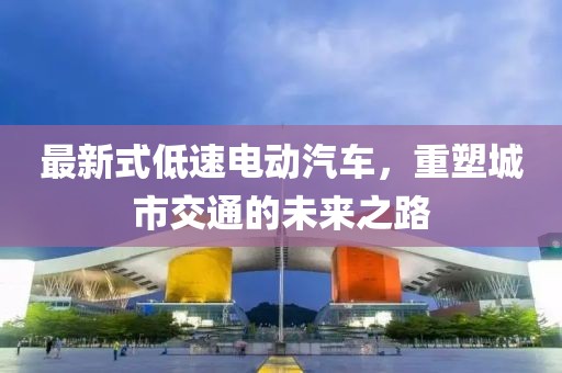 最新式低速電動汽車，重塑城市交通的未來之路