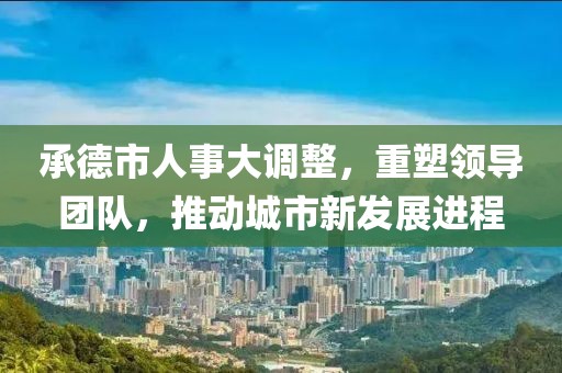 承德市人事大調(diào)整，重塑領(lǐng)導(dǎo)團(tuán)隊，推動城市新發(fā)展進(jìn)程