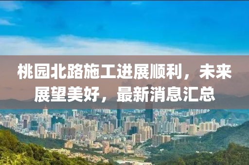 桃園北路施工進(jìn)展順利，未來展望美好，最新消息匯總