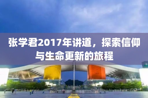 張學君2017年講道，探索信仰與生命更新的旅程