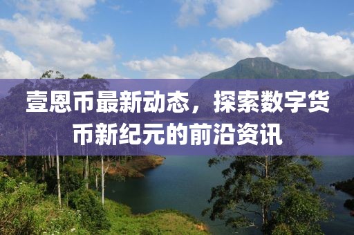 壹恩幣最新動態(tài)，探索數字貨幣新紀元的前沿資訊