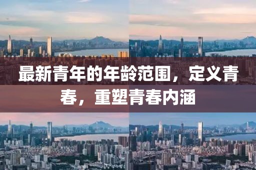 最新青年的年齡范圍，定義青春，重塑青春內(nèi)涵
