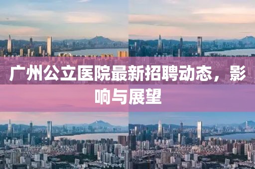 廣州公立醫(yī)院最新招聘動態(tài)，影響與展望