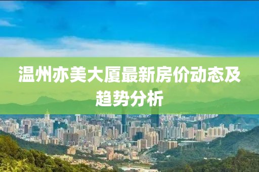溫州亦美大廈最新房?jī)r(jià)動(dòng)態(tài)及趨勢(shì)分析