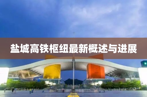 鹽城高鐵樞紐最新概述與進展
