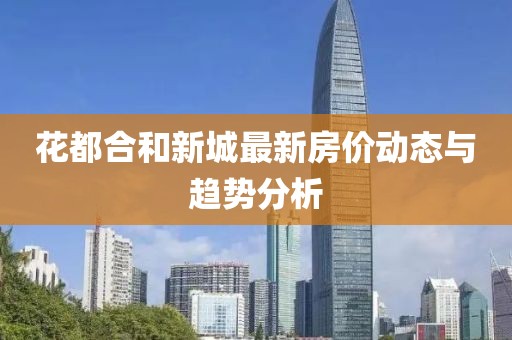 花都合和新城最新房?jī)r(jià)動(dòng)態(tài)與趨勢(shì)分析
