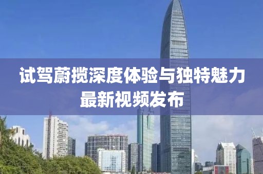 試駕蔚攬深度體驗與獨特魅力最新視頻發(fā)布