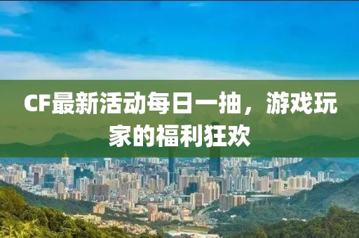 CF最新活動每日一抽，游戲玩家的福利狂歡