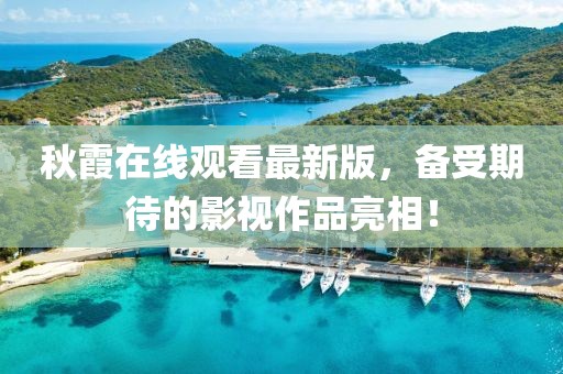 秋霞在線觀看最新版，備受期待的影視作品亮相！