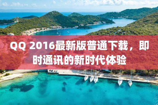 QQ 2016最新版普通下載，即時通訊的新時代體驗