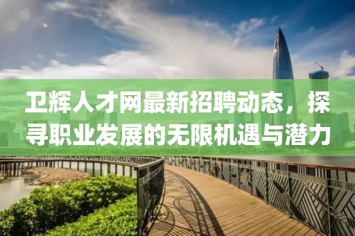 衛(wèi)輝人才網(wǎng)最新招聘動態(tài)，探尋職業(yè)發(fā)展的無限機遇與潛力