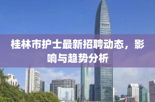 桂林市護(hù)士最新招聘動(dòng)態(tài)，影響與趨勢(shì)分析